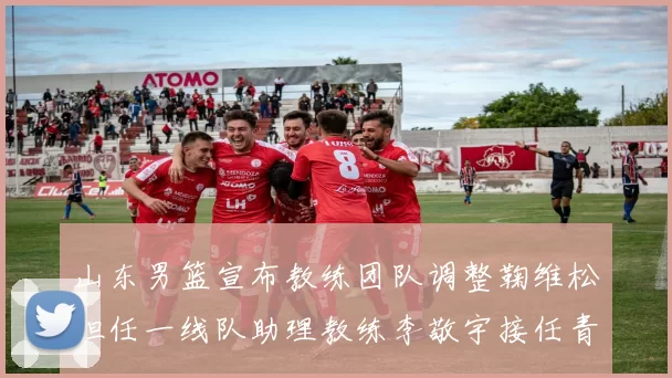 山东男篮宣布教练团队调整鞠维松担任一线队助理教练李敬宇接任青年队主教练