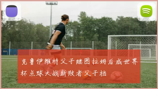 克鲁伊维特父子继图拉姆后成世界杯点球大战新败者父子档