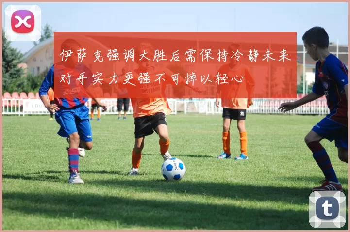 伊萨克强调大胜后需保持冷静未来对手实力更强不可掉以轻心